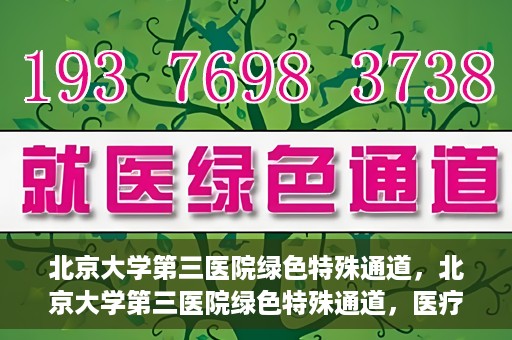 北京大学第三医院绿色特殊通道，北京大学第三医院绿色特殊通道，医疗服务的速度与温情并重
