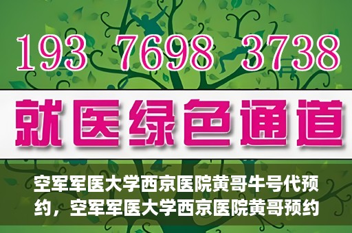 空军军医大学西京医院黄哥牛号代预约，空军军医大学西京医院黄哥预约挂号新通道开启