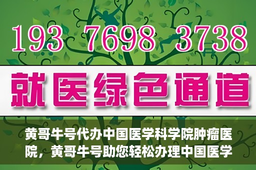 黄哥牛号代办中国医学科学院肿瘤医院，黄哥牛号助您轻松办理中国医学科学院肿瘤医院手续代办服务