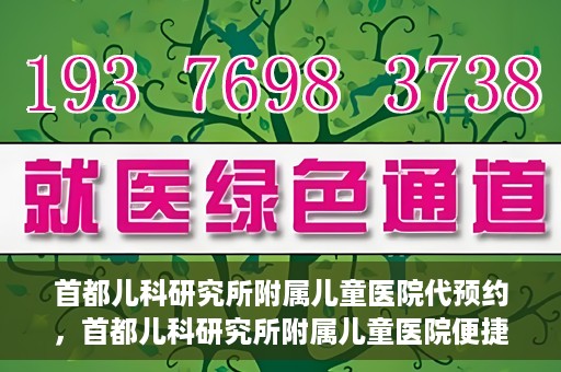 首都儿科研究所附属儿童医院代预约，首都儿科研究所附属儿童医院便捷代预约服务
