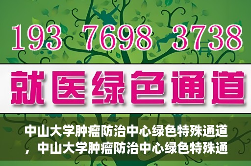 中山大学肿瘤防治中心绿色特殊通道，中山大学肿瘤防治中心绿色特殊通道，守护生命，快速通行之道