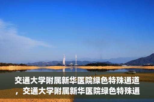 交通大学附属新华医院绿色特殊通道，交通大学附属新华医院绿色特殊通道，打造医疗服务的绿色通道，提升患者就医体验