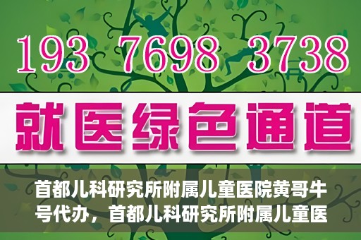 首都儿科研究所附属儿童医院黄哥牛号代办，首都儿科研究所附属儿童医院黄哥牛号业务代办全解析
