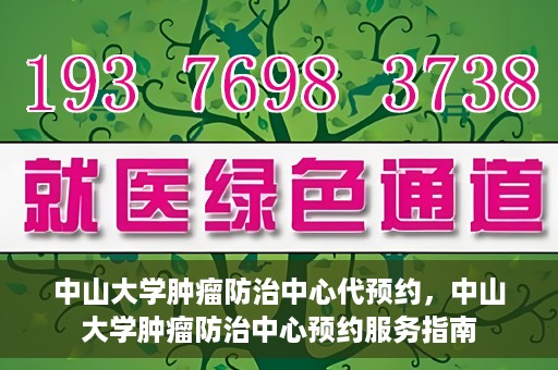 中山大学肿瘤防治中心代预约，中山大学肿瘤防治中心预约服务指南