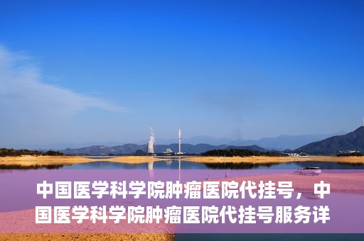 中国医学科学院肿瘤医院代挂号，中国医学科学院肿瘤医院代挂号服务详解