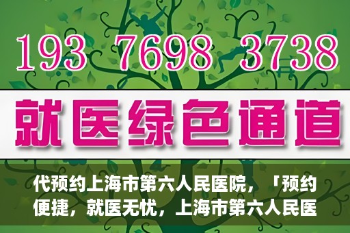 代预约上海市第六人民医院，「预约便捷，就医无忧，上海市第六人民医院代预约服务指南」