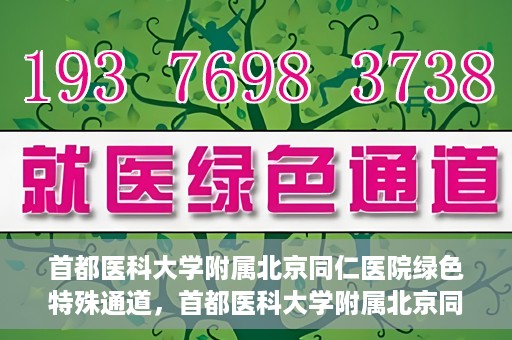 首都医科大学附属北京同仁医院绿色特殊通道，首都医科大学附属北京同仁医院绿色特殊通道，健康守护的快捷通道