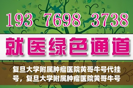 复旦大学附属肿瘤医院黄哥牛号代挂号，复旦大学附属肿瘤医院黄哥牛号代挂号背后的故事