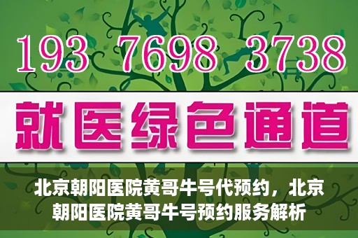 北京朝阳医院黄哥牛号代预约，北京朝阳医院黄哥牛号预约服务解析