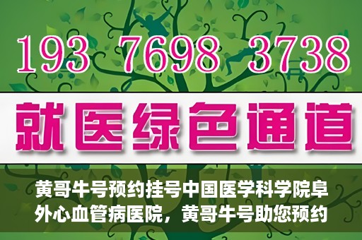 黄哥牛号预约挂号中国医学科学院阜外心血管病医院，黄哥牛号助您预约挂号——中国医学科学院阜外心血管病医院专业服务平台