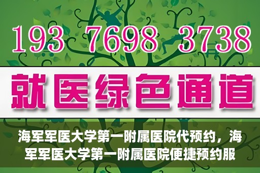 海军军医大学第一附属医院代预约，海军军医大学第一附属医院便捷预约服务启动