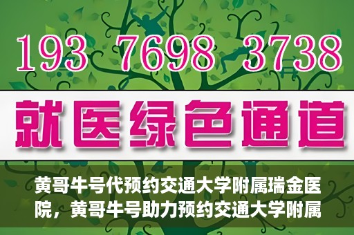 黄哥牛号代预约交通大学附属瑞金医院，黄哥牛号助力预约交通大学附属瑞金医院服务