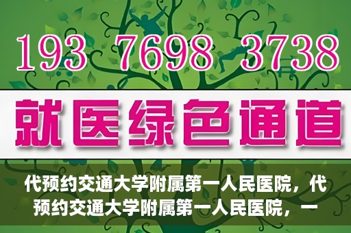代预约交通大学附属第一人民医院，代预约交通大学附属第一人民医院，一站式便捷医疗预约服务