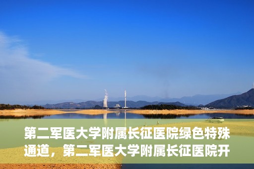 第二军医大学附属长征医院绿色特殊通道，第二军医大学附属长征医院开通绿色特殊通道服务