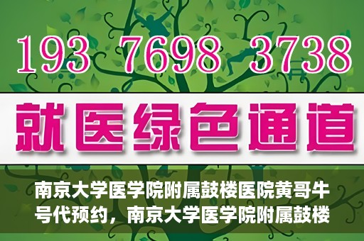 南京大学医学院附属鼓楼医院黄哥牛号代预约，南京大学医学院附属鼓楼医院黄哥牛号预约服务启动