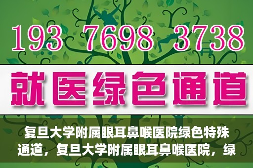 复旦大学附属眼耳鼻喉医院绿色特殊通道，复旦大学附属眼耳鼻喉医院，绿色特殊通道开启健康之门