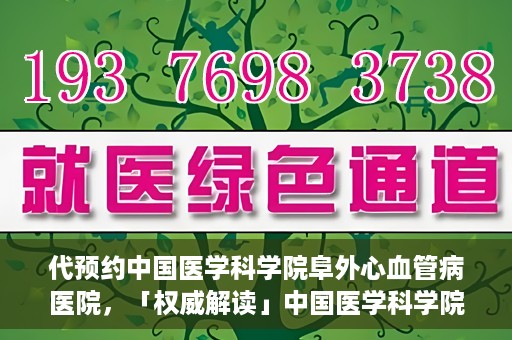 代预约中国医学科学院阜外心血管病医院，「权威解读」中国医学科学院阜外心血管病医院预约指南