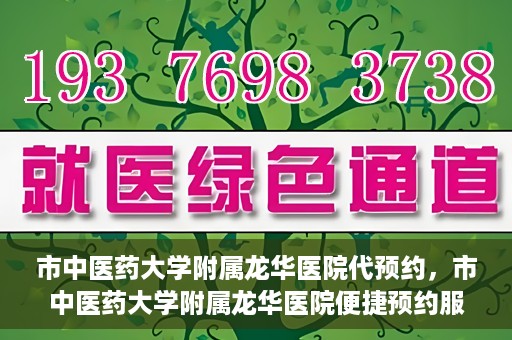 市中医药大学附属龙华医院代预约，市中医药大学附属龙华医院便捷预约服务启动