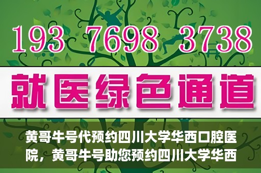 黄哥牛号代预约四川大学华西口腔医院，黄哥牛号助您预约四川大学华西口腔医院专家号