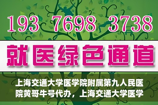 上海交通大学医学院附属第九人民医院黄哥牛号代办，上海交通大学医学院附属第九人民医院黄哥牛号业务代办攻略