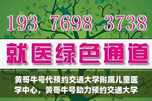 黄哥牛号代预约交通大学附属儿童医学中心，黄哥牛号助力预约交通大学附属儿童医学中心服务
