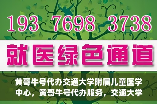 黄哥牛号代办交通大学附属儿童医学中心，黄哥牛号代办服务，交通大学附属儿童医学中心一站式解决方案