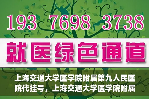 上海交通大学医学院附属第九人民医院代挂号，上海交通大学医学院附属第九人民医院代挂号服务详解