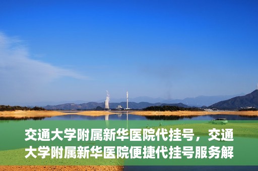 交通大学附属新华医院代挂号，交通大学附属新华医院便捷代挂号服务解析