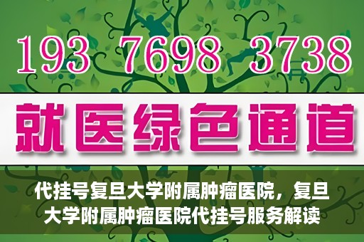 代挂号复旦大学附属肿瘤医院，复旦大学附属肿瘤医院代挂号服务解读