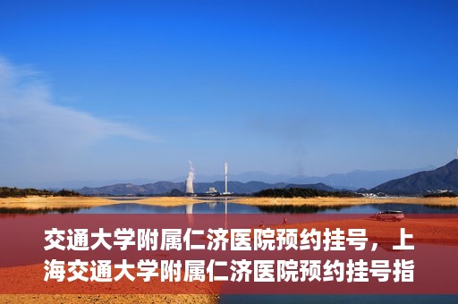 交通大学附属仁济医院预约挂号，上海交通大学附属仁济医院预约挂号指南