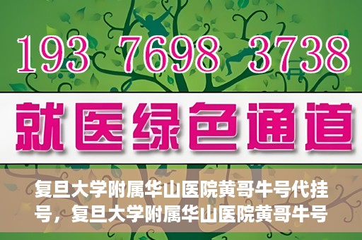 复旦大学附属华山医院黄哥牛号代挂号，复旦大学附属华山医院黄哥牛号代挂号服务详解
