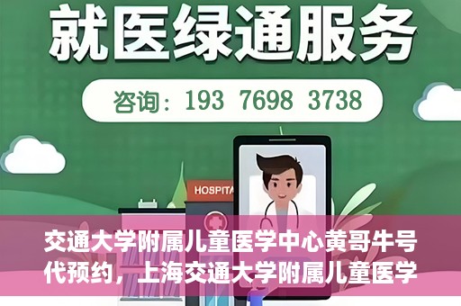 交通大学附属儿童医学中心黄哥牛号代预约，上海交通大学附属儿童医学中心黄哥牛专家预约挂号服务解析
