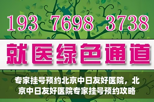 专家挂号预约北京中日友好医院，北京中日友好医院专家挂号预约攻略