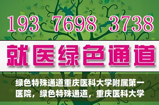 绿色特殊通道重庆医科大学附属第一医院，绿色特殊通道，重庆医科大学附属第一医院深度探索
