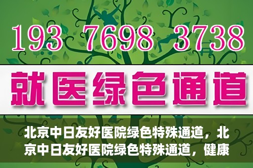 北京中日友好医院绿色特殊通道，北京中日友好医院绿色特殊通道，健康守护的紧急通道