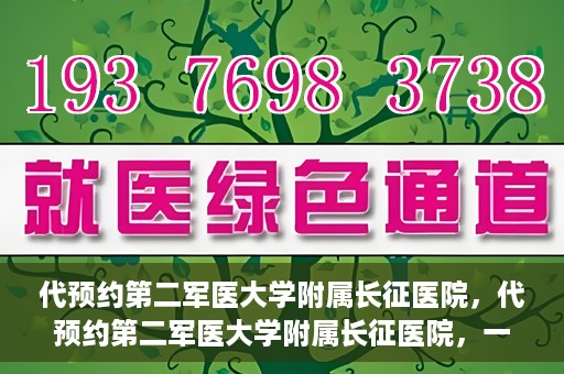 代预约第二军医大学附属长征医院，代预约第二军医大学附属长征医院，一站式便捷就医服务