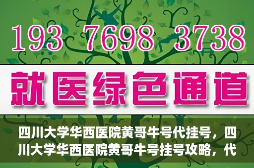 四川大学华西医院黄哥牛号代挂号，四川大学华西医院黄哥牛号挂号攻略，代挂号详解