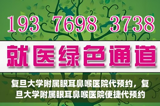 复旦大学附属眼耳鼻喉医院代预约，复旦大学附属眼耳鼻喉医院便捷代预约服务启动