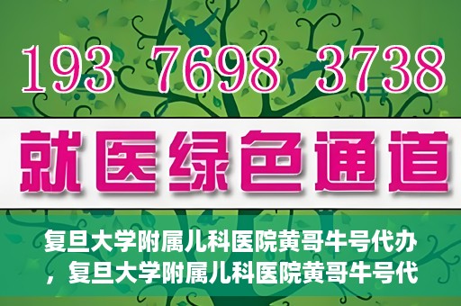 复旦大学附属儿科医院黄哥牛号代办，复旦大学附属儿科医院黄哥牛号代办，一站式服务详解