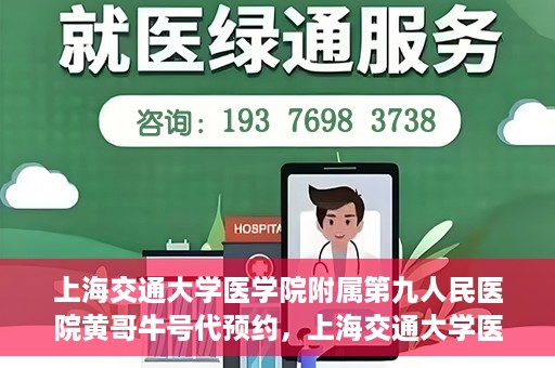 上海交通大学医学院附属第九人民医院黄哥牛号代预约，上海交通大学医学院附属第九人民医院黄哥牛号预约攻略，轻松预约挂号体验