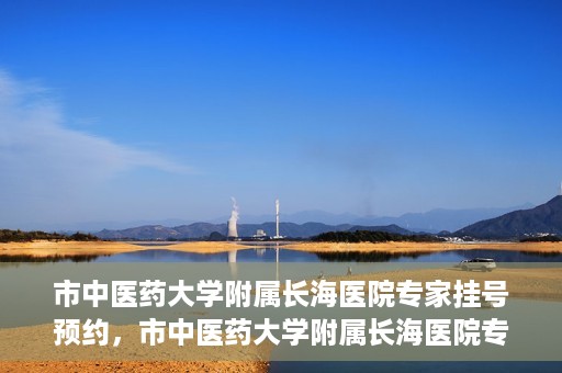 市中医药大学附属长海医院专家挂号预约，市中医药大学附属长海医院专家挂号预约系统上线