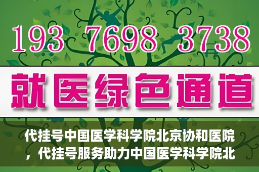 代挂号中国医学科学院北京协和医院，代挂号服务助力中国医学科学院北京协和医院就医体验升级