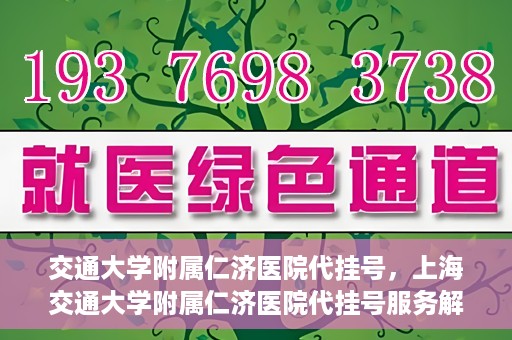 交通大学附属仁济医院代挂号，上海交通大学附属仁济医院代挂号服务解析