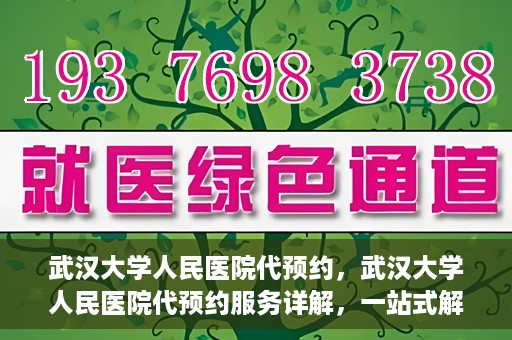 武汉大学人民医院代预约，武汉大学人民医院代预约服务详解，一站式解决您的就医难题