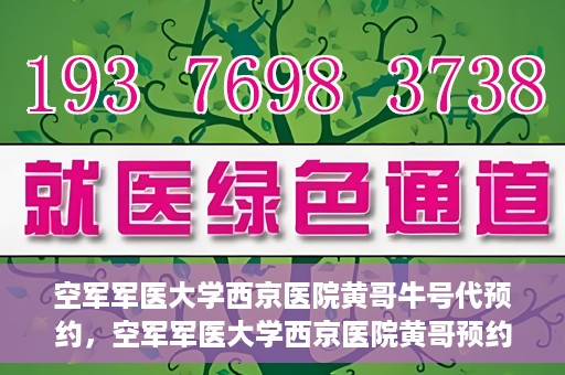 空军军医大学西京医院黄哥牛号代预约，空军军医大学西京医院黄哥预约挂号新通道开启