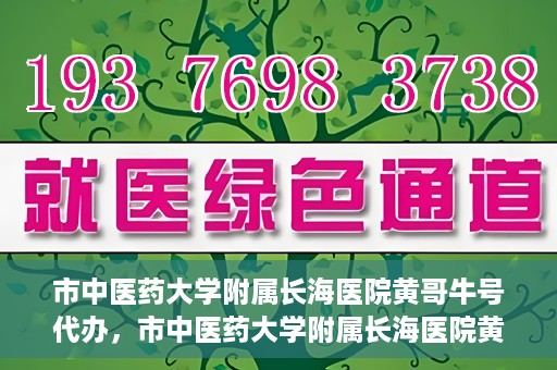 市中医药大学附属长海医院黄哥牛号代办，市中医药大学附属长海医院黄哥牛号——一站式便捷代办服务