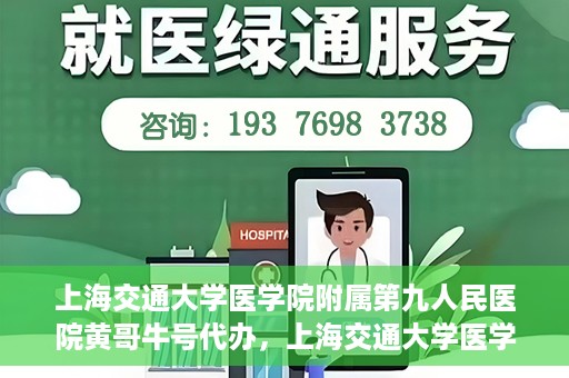 上海交通大学医学院附属第九人民医院黄哥牛号代办，上海交通大学医学院附属第九人民医院黄哥牛号业务代办攻略
