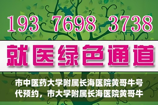 市中医药大学附属长海医院黄哥牛号代预约，市大学附属长海医院黄哥牛号预约服务启动