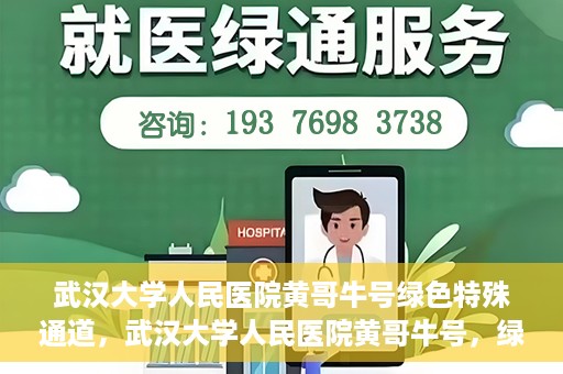 武汉大学人民医院黄哥牛号绿色特殊通道，武汉大学人民医院黄哥牛号，绿色特殊通道开启