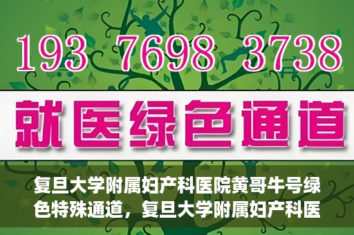 复旦大学附属妇产科医院黄哥牛号绿色特殊通道，复旦大学附属妇产科医院黄哥牛号，绿色特殊通道开启健康之门